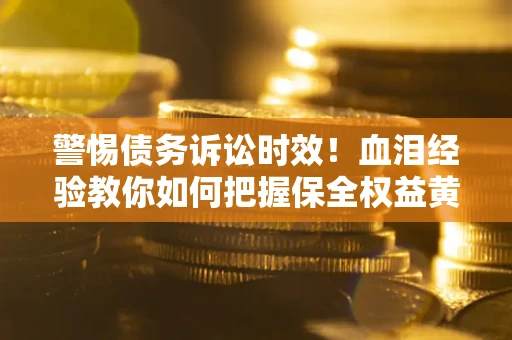 济南警惕债务诉讼时效！血泪经验教你如何把握保全权益黄金期