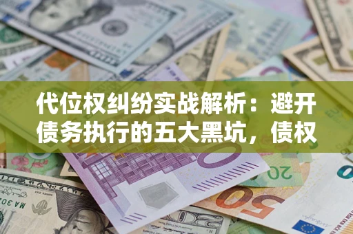 济南代位权纠纷实战解析：避开债务执行的五大黑坑，债权人必看指南