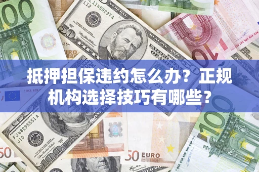 济南抵押担保违约怎么办？正规机构选择技巧有哪些？