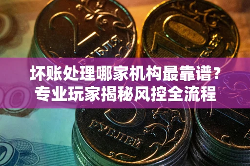 济南坏账处理哪家机构最靠谱？专业玩家揭秘风控全流程