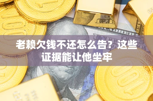 济南老赖欠钱不还怎么告？这些证据能让他坐牢