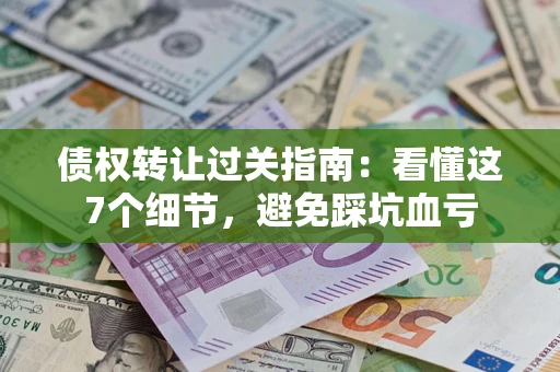 济南债权转让过关指南：看懂这7个细节，避免踩坑血亏