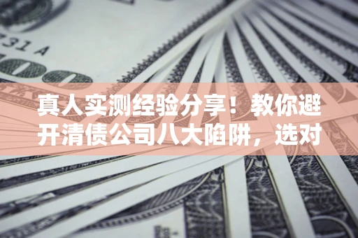 济南真人实测经验分享！教你避开清债公司八大陷阱，选对机构少走十年弯路