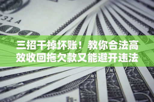 济南三招干掉坏账！教你合法高效收回拖欠款又能避开违法雷区