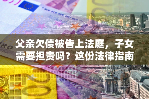 济南父亲欠债被告上法庭，子女需要担责吗？这份法律指南必须看完