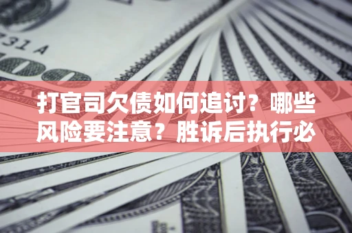 济南打官司欠债如何追讨？哪些风险要注意？胜诉后执行必看！