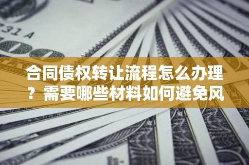 济南合同债权转让流程怎么办理？需要哪些材料如何避免风险？