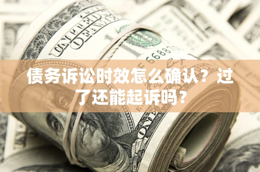 济南债务诉讼时效怎么确认？过了还能起诉吗？
