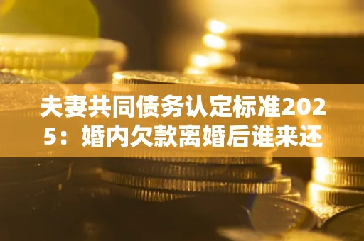 济南夫妻共同债务认定标准2025:婚内欠款离婚后谁来还? 济南夫妻共同债务认定标准2025:婚内欠款离婚后谁来还?