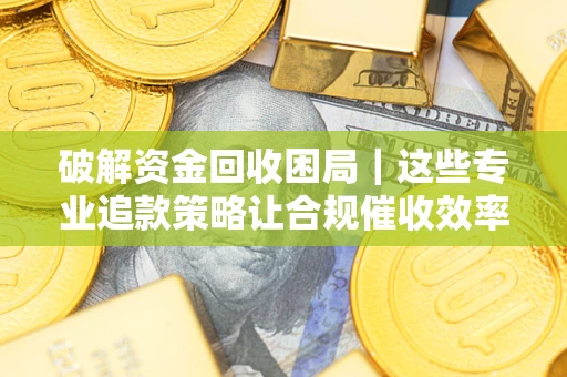 济南破解资金回收困局｜这些专业追款策略让合规催收效率翻倍