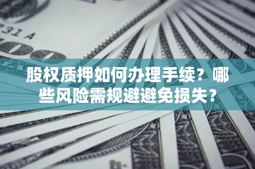 济南股权质押如何办理手续？哪些风险需规避避免损失？