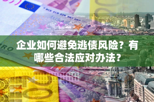 济南企业如何避免逃债风险？有哪些合法应对办法？