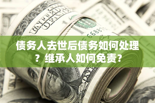 济南债务人去世后债务如何处理？继承人如何免责？