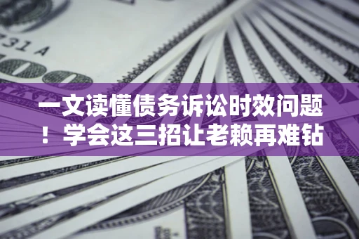 济南一文读懂债务诉讼时效问题！学会这三招让老赖再难钻空子