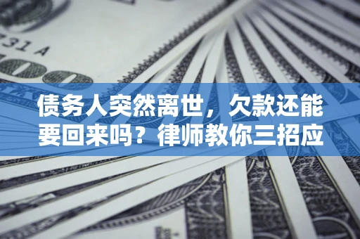 济南债务人突然离世，欠款还能要回来吗？律师教你三招应对