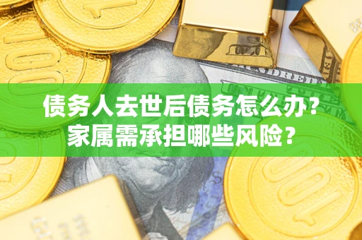 济南债务人去世后债务怎么办？家属需承担哪些风险？