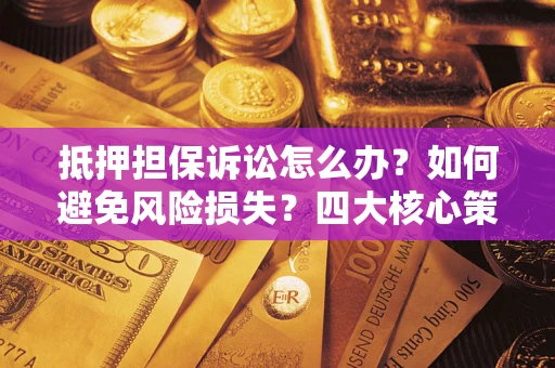济南抵押担保诉讼怎么办？如何避免风险损失？四大核心策略全解读