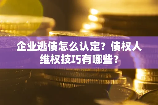 济南企业逃债怎么认定？债权人维权技巧有哪些？