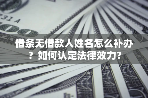 济南借条无借款人姓名怎么补办？如何认定法律效力？