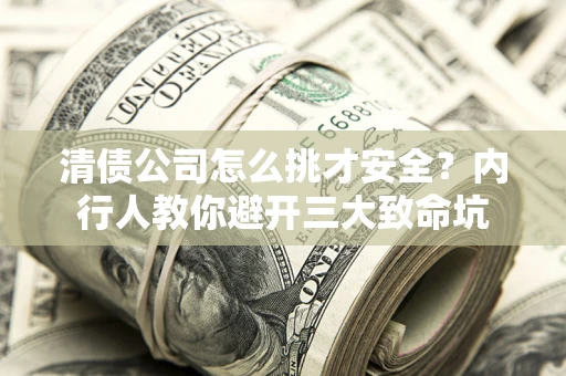 济南清债公司怎么挑才安全?内行人教你避开三大致命坑 济南清债公司怎么挑才安全?内行人教你避开三大致命坑