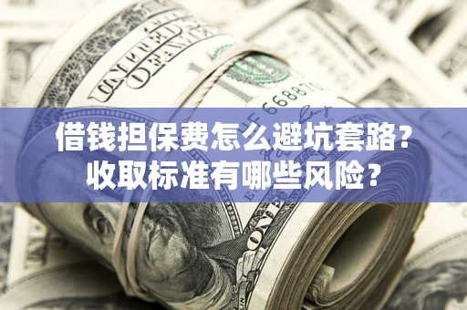 济南借钱担保费怎么避坑套路?收取标准有哪些风险? 济南借钱担保费怎么避坑套路?收取标准有哪些风险?