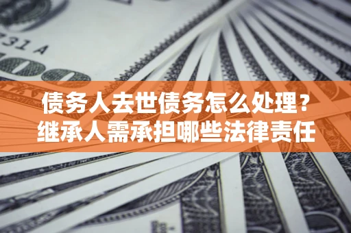 济南债务人去世债务怎么处理？继承人需承担哪些法律责任？
