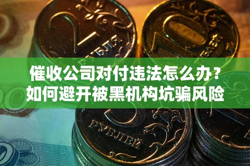 济南催收公司对付违法怎么办？如何避开被黑机构坑骗风险