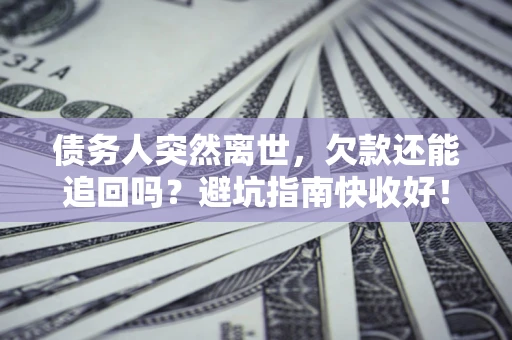 济南债务人突然离世，欠款还能追回吗？避坑指南快收好！