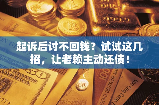 济南起诉后讨不回钱？试试这几招，让老赖主动还债！