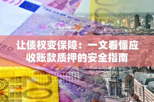 济南让债权变保障：一文看懂应收账款质押的安全指南