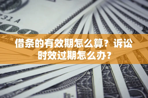 济南借条的有效期怎么算？诉讼时效过期怎么办？