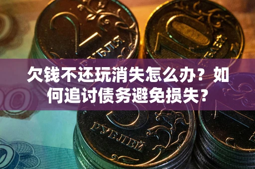 济南欠钱不还玩消失怎么办？如何追讨债务避免损失？