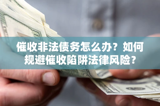 济南催收非法债务怎么办？如何规避催收陷阱法律风险？