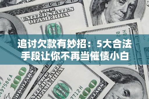 济南追讨欠款有妙招：5大合法手段让你不再当催债小白