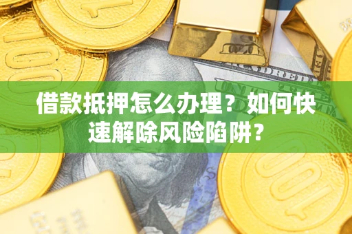 济南借款抵押怎么办理？如何快速解除风险陷阱？