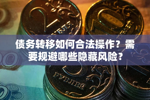 济南债务转移如何合法操作？需要规避哪些隐藏风险？