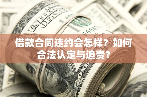济南借款合同违约会怎样？如何合法认定与追责？