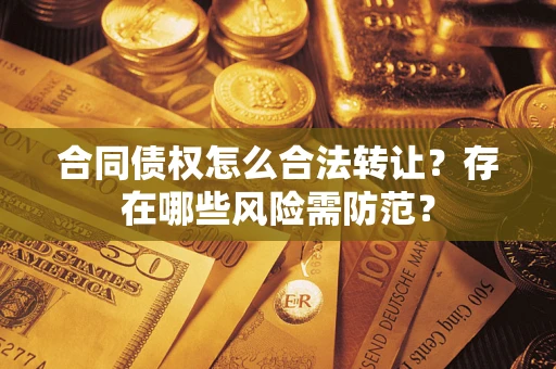 济南合同债权怎么合法转让？存在哪些风险需防范？
