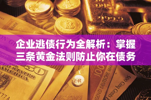 济南企业逃债行为全解析：掌握三条黄金法则防止你在债务乱局中“踩雷”