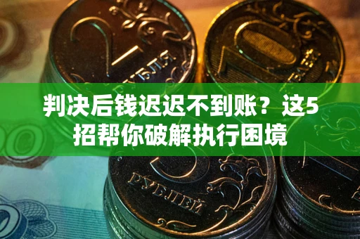 济南判决后钱迟迟不到账？这5招帮你破解执行困境