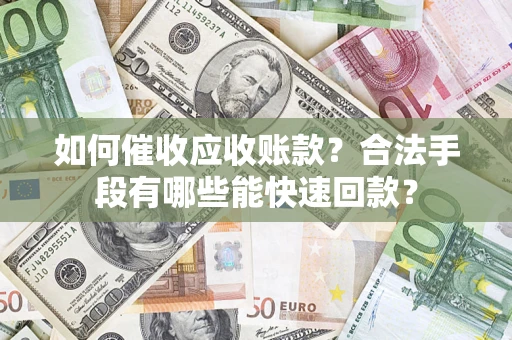 济南如何催收应收账款？合法手段有哪些能快速回款？