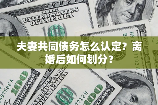 济南夫妻共同债务怎么认定？离婚后如何划分？