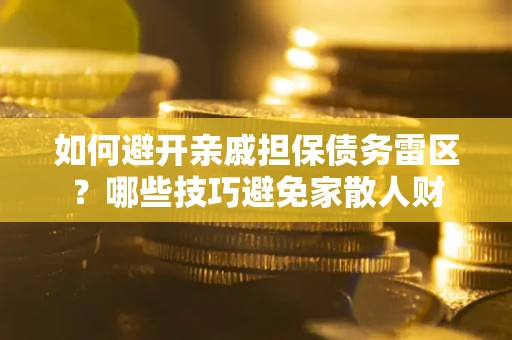 济南如何避开亲戚担保债务雷区？哪些技巧避免家散人财