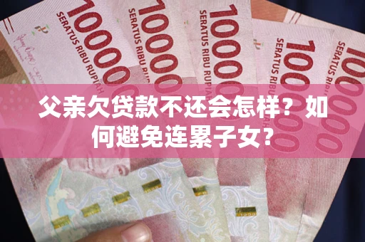 济南父亲欠贷款不还会怎样？如何避免连累子女？