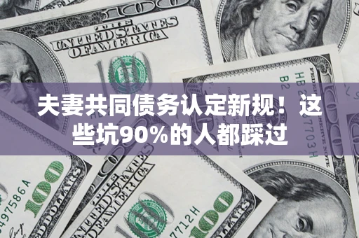 济南夫妻共同债务认定新规！这些坑90%的人都踩过