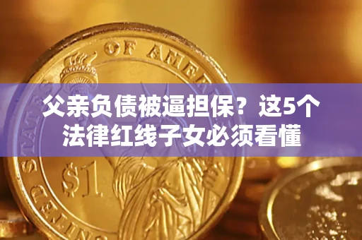 济南父亲负债被逼担保？这5个法律红线子女必须看懂