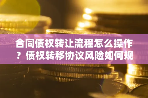 济南合同债权转让流程怎么操作？债权转移协议风险如何规避？
