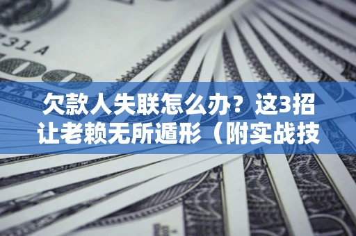 济南欠款人失联怎么办？这3招让老赖无所遁形（附实战技巧）