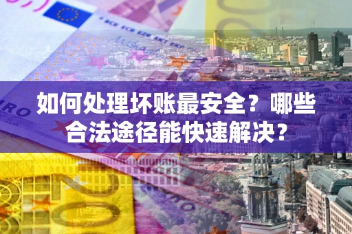 济南如何处理坏账最安全？哪些合法途径能快速解决？