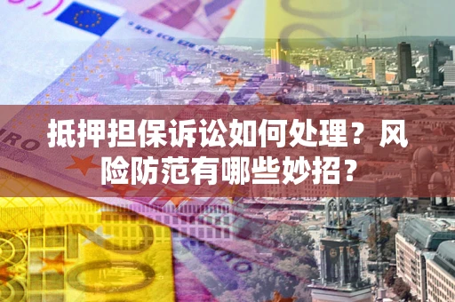 济南抵押担保诉讼如何处理？风险防范有哪些妙招？